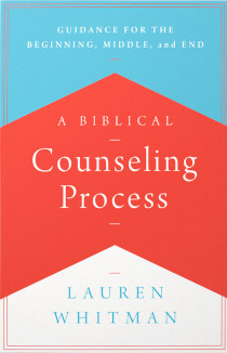 BIBLICAL COUNSELING PROCESS: GUIDANCE FOR THE BEGINNING, MIDDLE, AND END