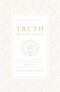 Truth We Can Touch: How Baptism and Communion Shape Our Lives