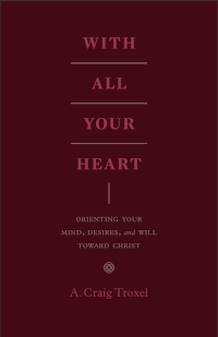 With All Your Heart: Orienting Your Mind, Desires, and Will toward Christ