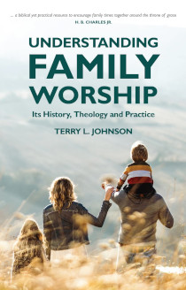 Understanding Family Worship - Its History, Theology and Practice