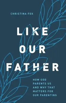 Like our Father - How God Parents Us and Why That Matters for Our Parenting