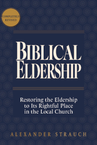 Biblical Eldership: Restoring the Eldership to Its Rightful Place in the Local Church (2024 edition)