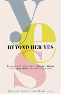 Beyond Her Yes - Reimagining Pro-Life Ministry to Empower Women and Support Families in Overcoming Poverty