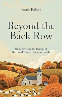 Beyond the Back Row: Rediscovering the Beauty of the Local Church for Your Family