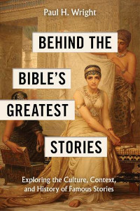 Behind the Bible’s Greatest Stories - Exploring the Culture, Context, and History of Famous Stories