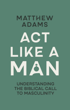 ACT Like a Man: Understanding the Biblical Call to Masculinity